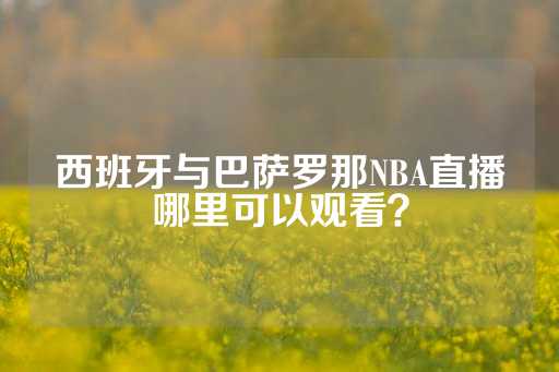 西班牙与巴萨罗那NBA直播哪里可以观看？-第1张图片-皇冠信用盘出租