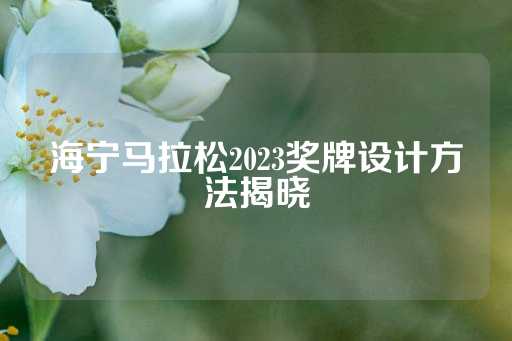 海宁马拉松2023奖牌设计方法揭晓-第1张图片-皇冠信用盘出租