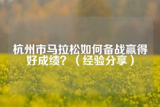 杭州市马拉松如何备战赢得好成绩？（经验分享）-第1张图片-皇冠信用盘出租