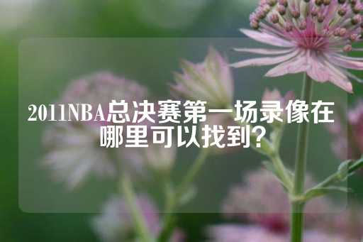 2011NBA总决赛第一场录像在哪里可以找到？