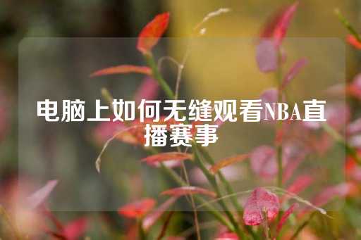 电脑上如何无缝观看NBA直播赛事-第1张图片-皇冠信用盘出租