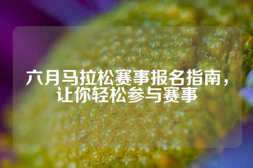 六月马拉松赛事报名指南，让你轻松参与赛事-第1张图片-皇冠信用盘出租