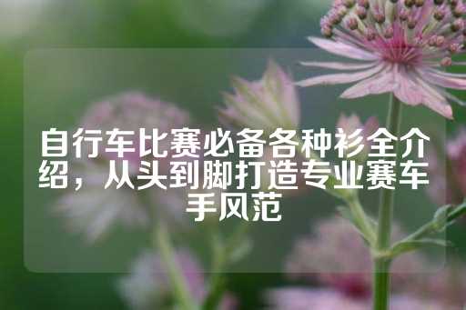 自行车比赛必备各种衫全介绍，从头到脚打造专业赛车手风范